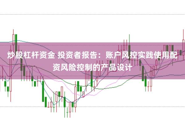 炒股杠杆资金 投资者报告：账户风控实践使用配资风险控制的产品设计