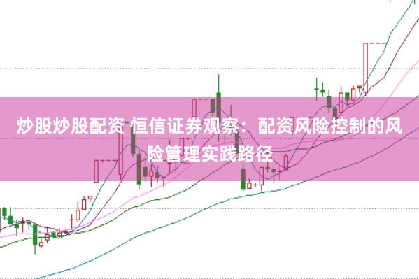 炒股炒股配资 恒信证券观察：配资风险控制的风险管理实践路径