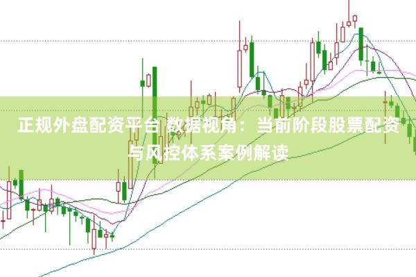 正规外盘配资平台 数据视角：当前阶段股票配资与风控体系案例解读