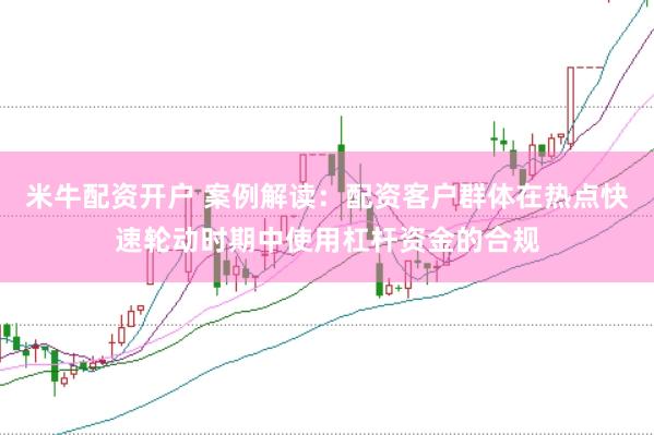 米牛配资开户 案例解读：配资客户群体在热点快速轮动时期中使用杠杆资金的合规