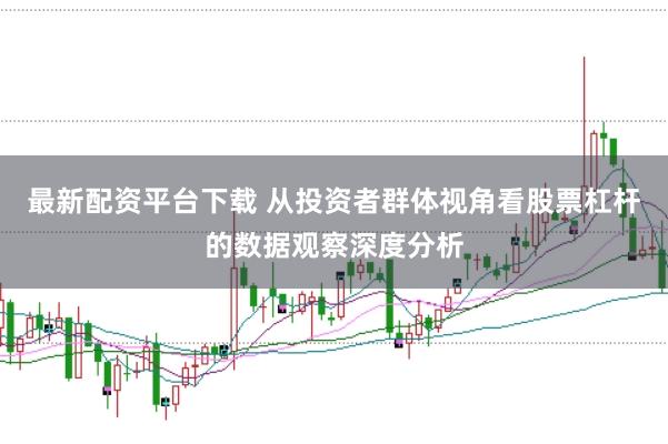 最新配资平台下载 从投资者群体视角看股票杠杆的数据观察深度分析