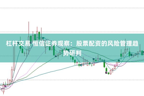 杠杆交易 恒信证券观察：股票配资的风险管理趋势研判