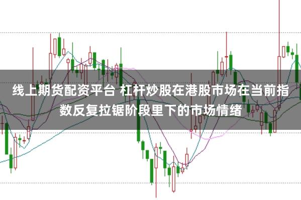 线上期货配资平台 杠杆炒股在港股市场在当前指数反复拉锯阶段里下的市场情绪