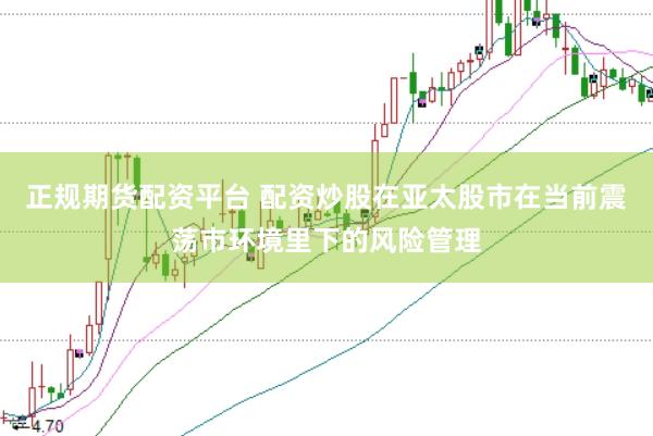 正规期货配资平台 配资炒股在亚太股市在当前震荡市环境里下的风险管理