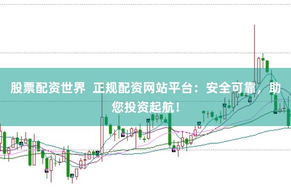股票配资世界  正规配资网站平台：安全可靠，助您投资起航！