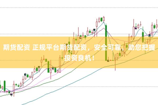 期货配资 正规平台期货配资，安全可靠，助您把握投资良机！