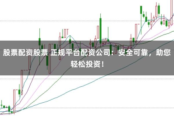 股票配资股票 正规平台配资公司：安全可靠，助您轻松投资！