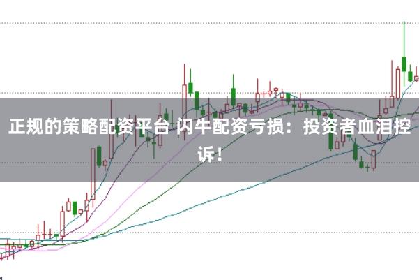 正规的策略配资平台 闪牛配资亏损：投资者血泪控诉！