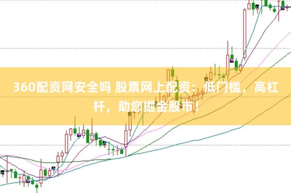 360配资网安全吗 股票网上配资：低门槛，高杠杆，助您掘金股市！