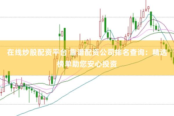 在线炒股配资平台 靠谱配资公司排名查询：精选榜单助您安心投资