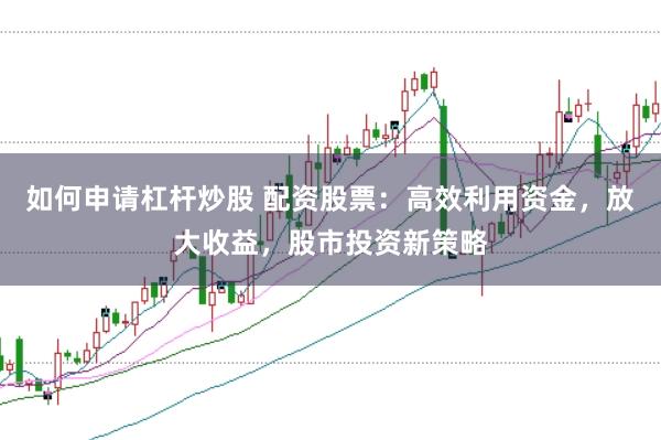 如何申请杠杆炒股 配资股票：高效利用资金，放大收益，股市投资新策略