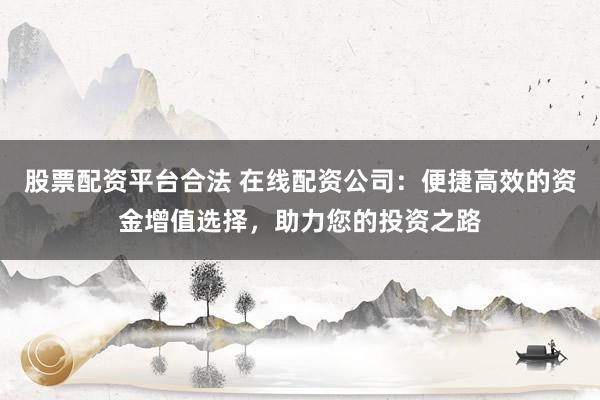 股票配资平台合法 在线配资公司：便捷高效的资金增值选择，助力您的投资之路