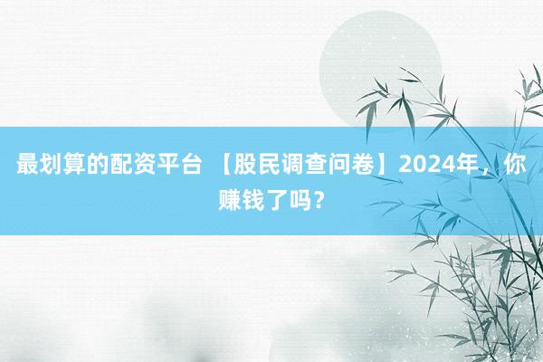 最划算的配资平台 【股民调查问卷】2024年，你赚钱了吗？