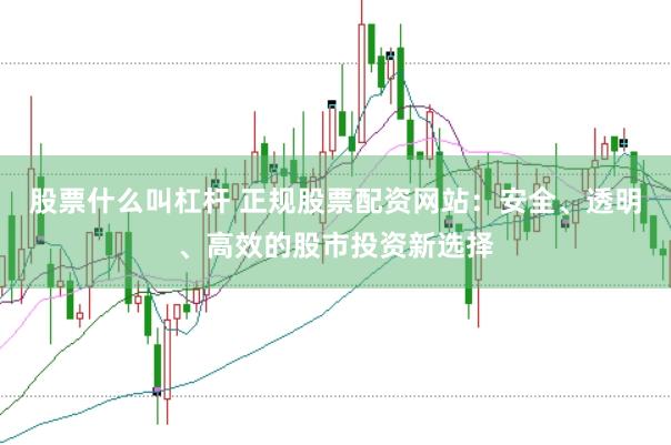 股票什么叫杠杆 正规股票配资网站：安全、透明、高效的股市投资新选择