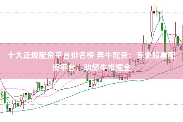 十大正规配资平台排名榜 奔牛配资：专业股票配资平台，助您牛市掘金