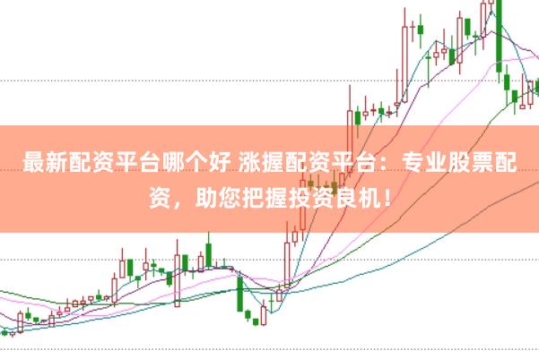 最新配资平台哪个好 涨握配资平台：专业股票配资，助您把握投资良机！