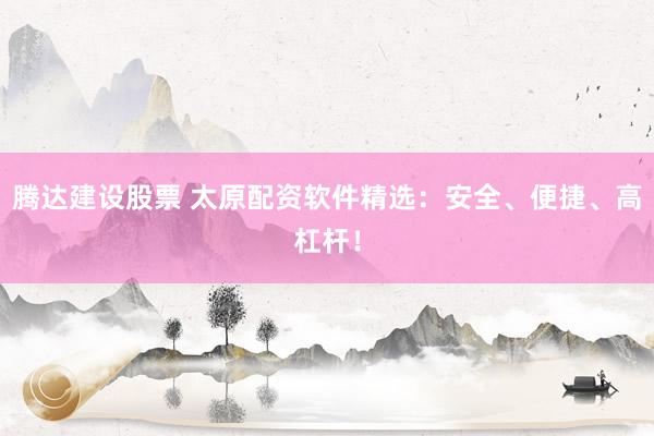 腾达建设股票 太原配资软件精选：安全、便捷、高杠杆！