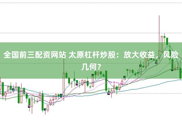 全国前三配资网站 太原杠杆炒股：放大收益，风险几何？