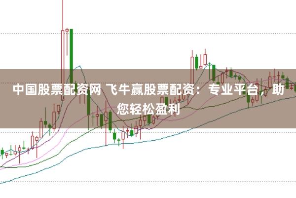 中国股票配资网 飞牛赢股票配资：专业平台，助您轻松盈利