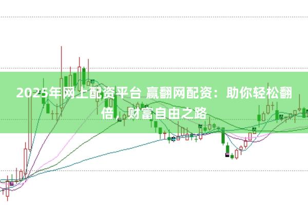 2025年网上配资平台 赢翻网配资：助你轻松翻倍，财富自由之路