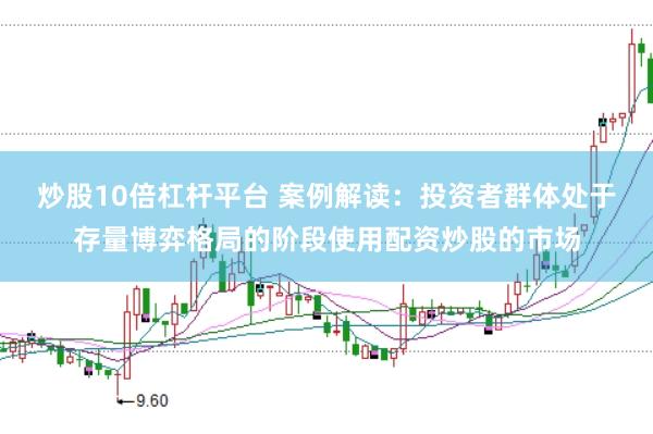 炒股10倍杠杆平台 案例解读：投资者群体处于存量博弈格局的阶段使用配资炒股的市场