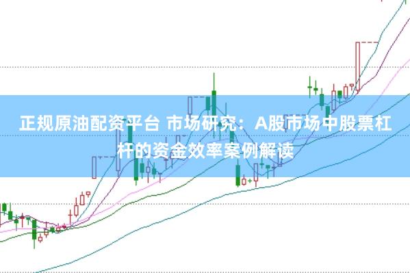 正规原油配资平台 市场研究：A股市场中股票杠杆的资金效率案例解读