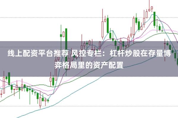 线上配资平台推荐 风控专栏：杠杆炒股在存量博弈格局里的资产配置