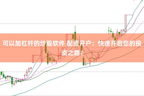 可以加杠杆的炒股软件 配资开户：快速开启您的投资之路！