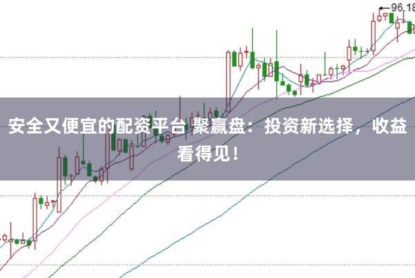 安全又便宜的配资平台 聚赢盘：投资新选择，收益看得见！
