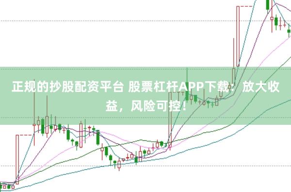 正规的抄股配资平台 股票杠杆APP下载：放大收益，风险可控！