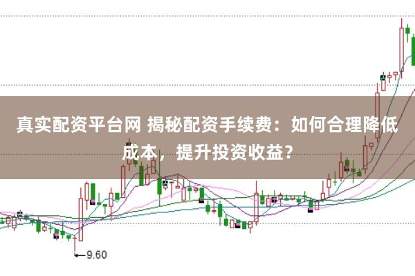 真实配资平台网 揭秘配资手续费：如何合理降低成本，提升投资收益？