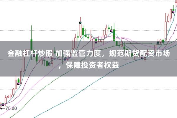 金融杠杆炒股 加强监管力度，规范期货配资市场，保障投资者权益