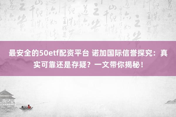 最安全的50etf配资平台 诺加国际信誉探究：真实可靠还是存疑？一文带你揭秘！