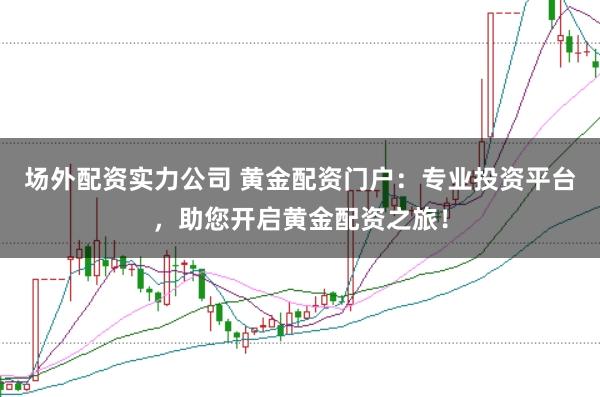 场外配资实力公司 黄金配资门户：专业投资平台，助您开启黄金配资之旅！