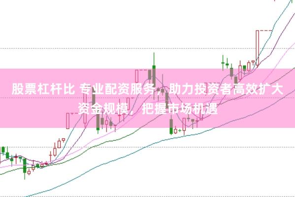 股票杠杆比 专业配资服务，助力投资者高效扩大资金规模，把握市场机遇