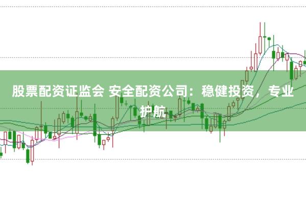 股票配资证监会 安全配资公司：稳健投资，专业护航