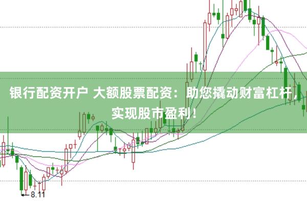 银行配资开户 大额股票配资：助您撬动财富杠杆，实现股市盈利！