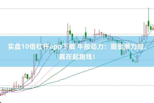 实盘10倍杠杆app下载 牛股动力：掘金潜力股，赢在起跑线！