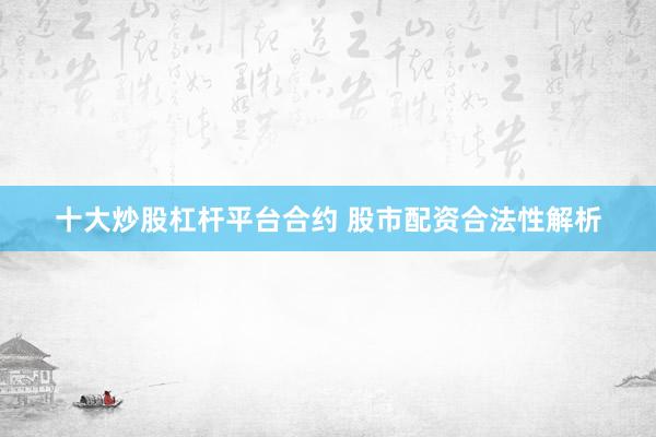 十大炒股杠杆平台合约 股市配资合法性解析