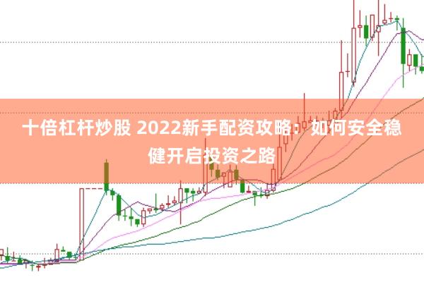 十倍杠杆炒股 2022新手配资攻略：如何安全稳健开启投资之路