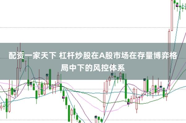 配资一家天下 杠杆炒股在A股市场在存量博弈格局中下的风控体系