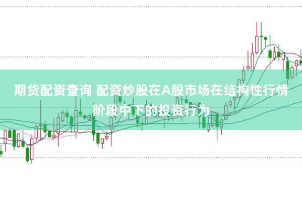 期货配资查询 配资炒股在A股市场在结构性行情阶段中下的投资行为