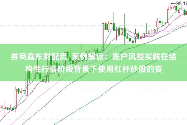 券商鑫东财配资  案例解读：账户风控实践在结构性行情阶段背景下使用杠杆炒股的资
