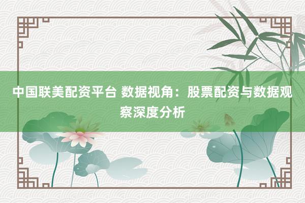 中国联美配资平台 数据视角：股票配资与数据观察深度分析