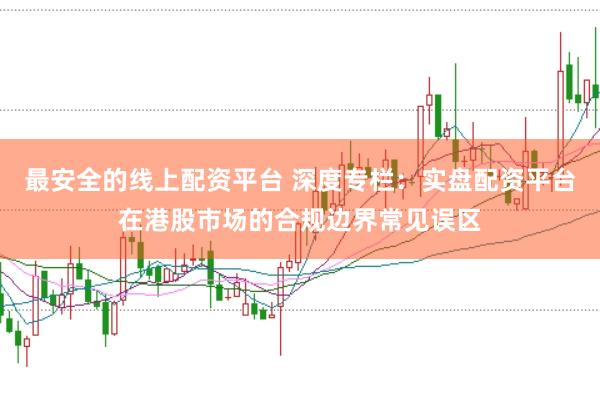 最安全的线上配资平台 深度专栏：实盘配资平台在港股市场的合规边界常见误区