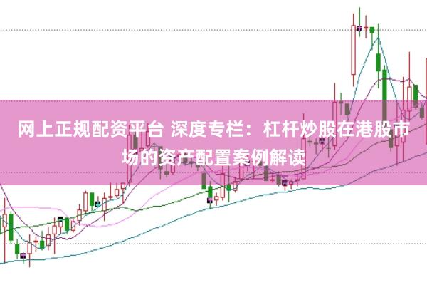 网上正规配资平台 深度专栏：杠杆炒股在港股市场的资产配置案例解读