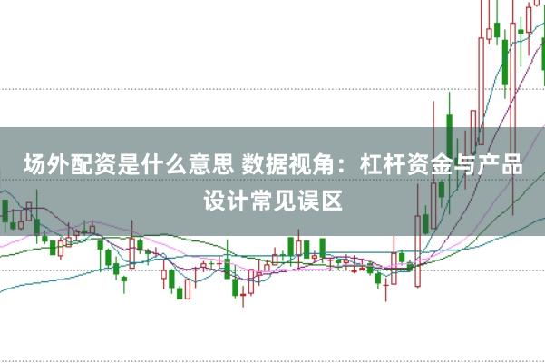 场外配资是什么意思 数据视角：杠杆资金与产品设计常见误区