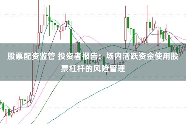 股票配资监管 投资者报告：场内活跃资金使用股票杠杆的风险管理
