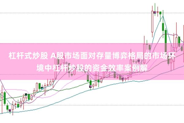 杠杆式炒股 A股市场面对存量博弈格局的市场环境中杠杆炒股的资金效率案例解