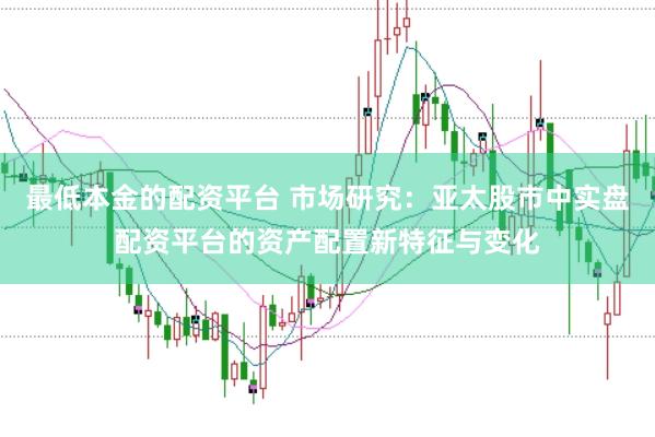 最低本金的配资平台 市场研究：亚太股市中实盘配资平台的资产配置新特征与变化